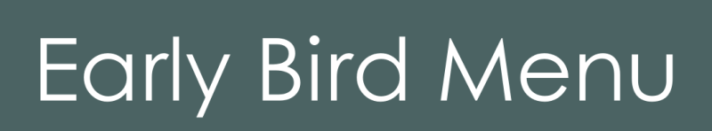 Early Bird Menu Button Button to go to Early Bird Menu with reduced menu options and at a reduced price.